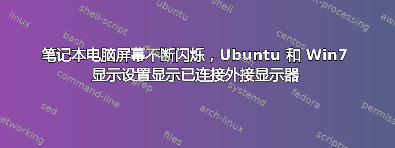 笔记本电脑屏幕不断闪烁，Ubuntu 和 Win7 显示设置显示已连接外接显示器