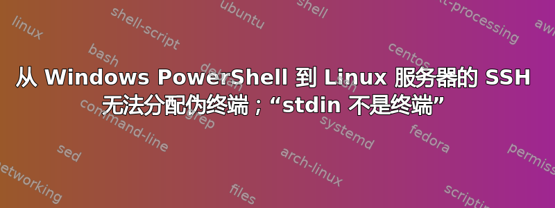 从 Windows PowerShell 到 Linux 服务器的 SSH 无法分配伪终端；“stdin 不是终端”