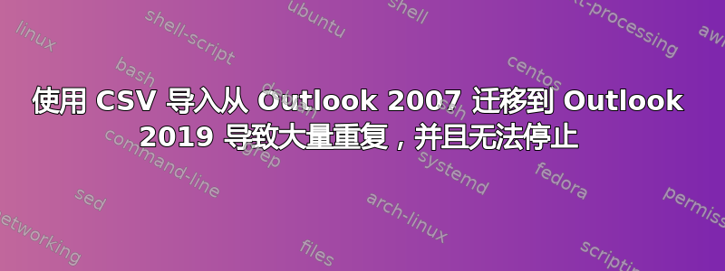 使用 CSV 导入从 Outlook 2007 迁移到 Outlook 2019 导致大量重复，并且无法停止