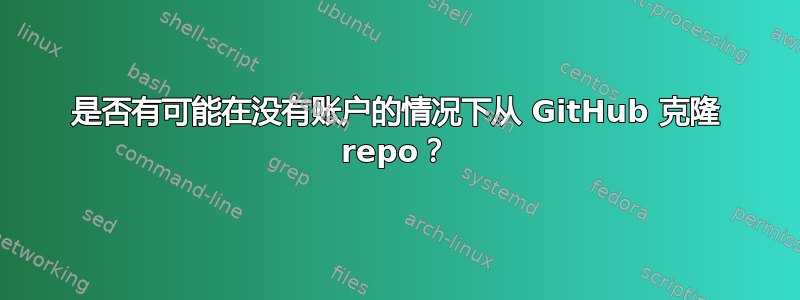 是否有可能在没有账户的情况下从 GitHub 克隆 repo？