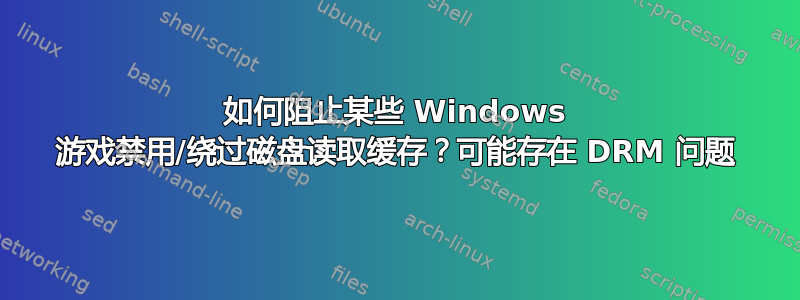 如何阻止某些 Windows 游戏禁用/绕过磁盘读取缓存？可能存在 DRM 问题