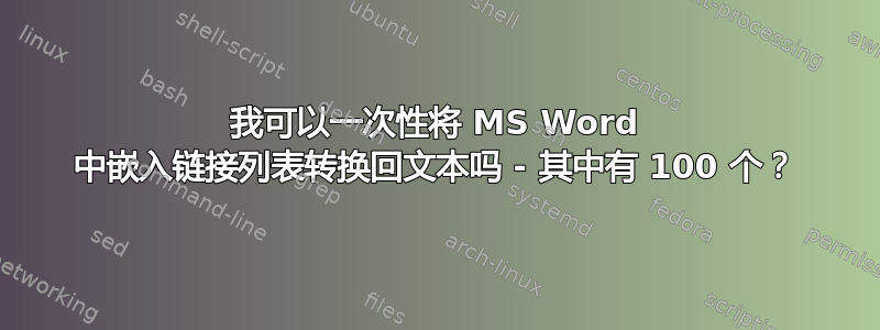 我可以一次性将 MS Word 中嵌入链接列表转换回文本吗 - 其中有 100 个？