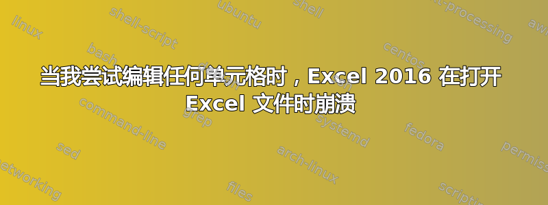 当我尝试编辑任何单元格时，Excel 2016 在打开 Excel 文件时崩溃