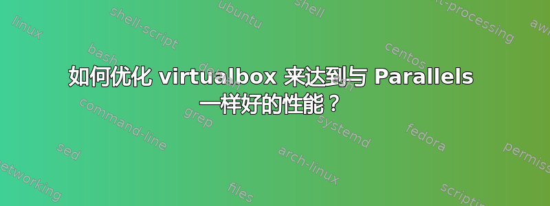 如何优化 virtualbox 来达到与 Parallels 一样好的性能？