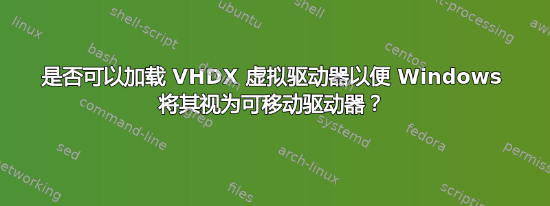 是否可以加载 VHDX 虚拟驱动器以便 Windows 将其视为可移动驱动器？