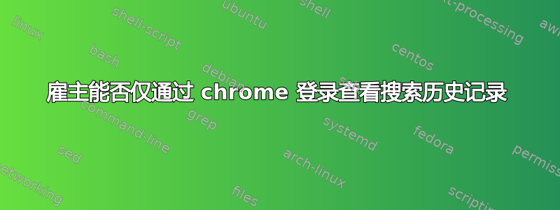 雇主能否仅通过 chrome 登录查看搜索历史记录