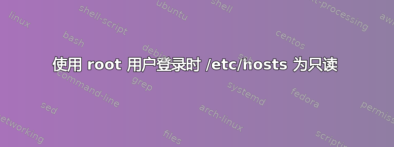 使用 root 用户登录时 /etc/hosts 为只读