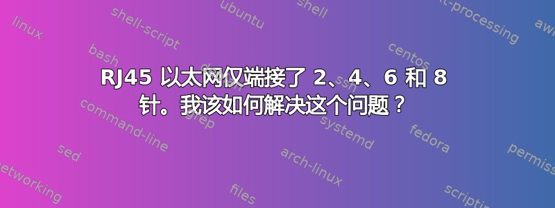 RJ45 以太网仅端接了 2、4、6 和 8 针。我该如何解决这个问题？