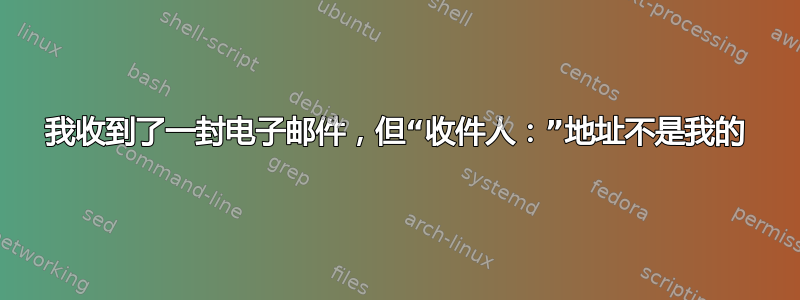 我收到了一封电子邮件，但“收件人：”地址不是我的