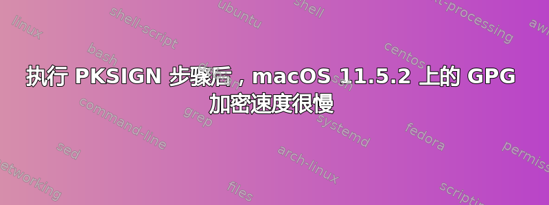 执行 PKSIGN 步骤后，macOS 11.5.2 上的 GPG 加密速度很慢