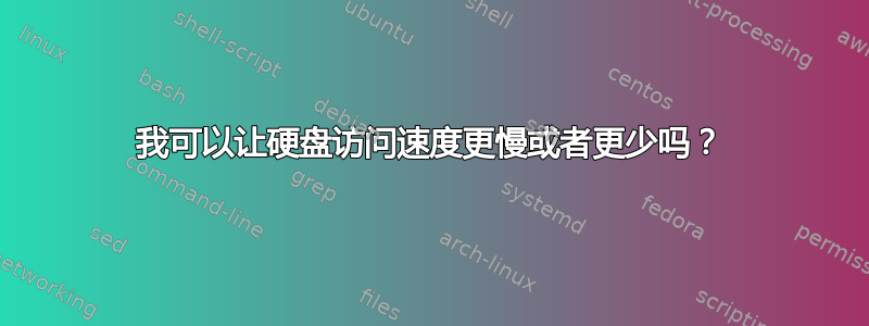 我可以让硬盘访问速度更慢或者更少吗？