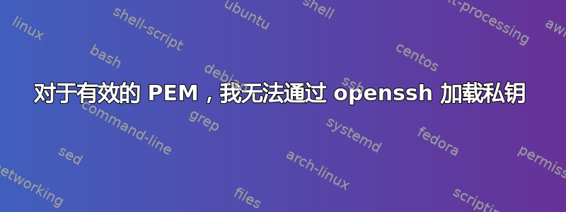 对于有效的 PEM，我无法通过 openssh 加载私钥