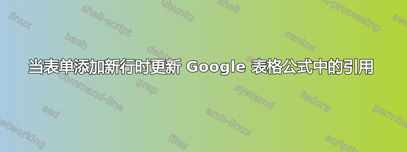 当表单添加新行时更新 Google 表格公式中的引用