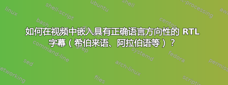 如何在视频中嵌入具有正确语言方向性的 RTL 字幕（希伯来语、阿拉伯语等）？