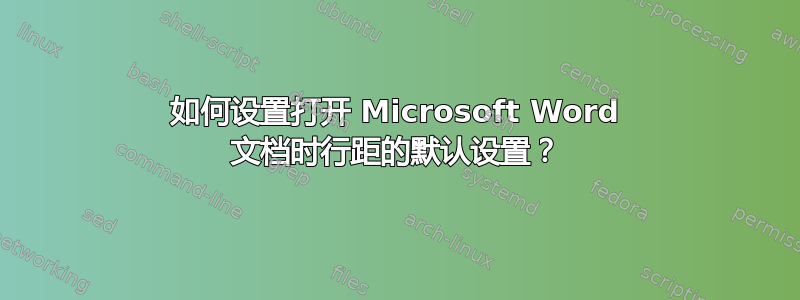 如何设置打开 Microsoft Word 文档时行距的默认设置？