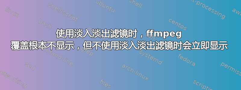 使用淡入淡出滤镜时，ffmpeg 覆盖根本不显示，但不使用淡入淡出滤镜时会立即显示