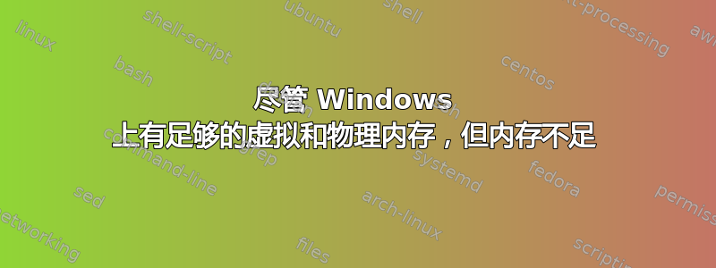 尽管 Windows 上有足够的虚拟和物理内存，但内存不足