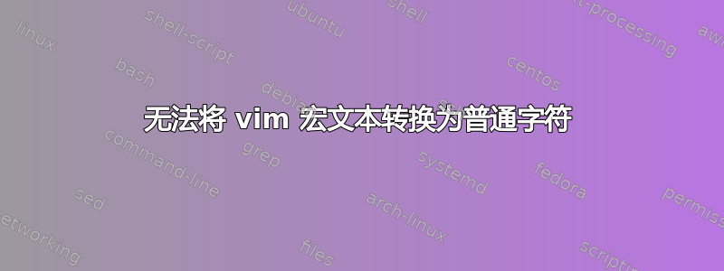 无法将 vim 宏文本转换为普通字符