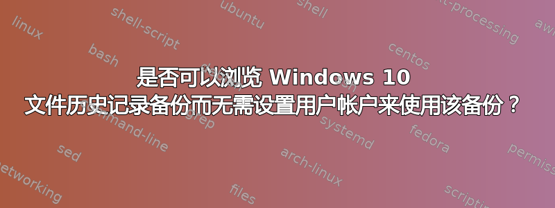 是否可以浏览 Windows 10 文件历史记录备份而无需设置用户帐户来使用该备份？