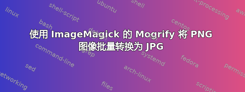 使用 ImageMagick 的 Mogrify 将 PNG 图像批量转换为 JPG