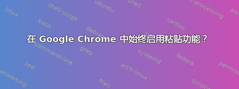 在 Google Chrome 中始终启用粘贴功能？