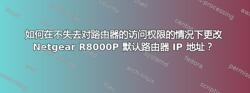 如何在不失去对路由器的访问权限的情况下更改 Netgear R8000P 默认路由器 IP 地址？