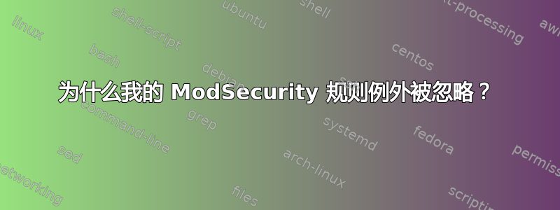 为什么我的 ModSecurity 规则例外被忽略？