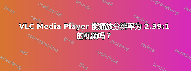 VLC Media Player 能播放分辨率为 2.39:1 的视频吗？