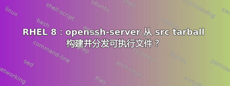 RHEL 8：openssh-server 从 src tarball 构建并分发可执行文件？