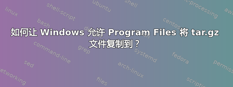 如何让 Windows 允许 Program Files 将 tar.gz 文件复制到？