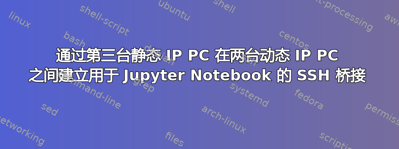 通过第三台静态 IP PC 在两台动态 IP PC 之间建立用于 Jupyter Notebook 的 SSH 桥接