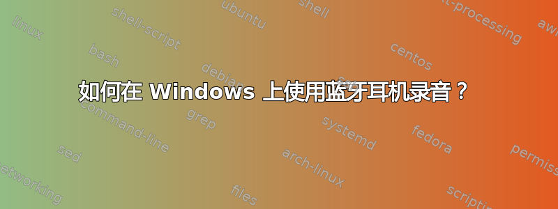 如何在 Windows 上使用蓝牙耳机录音？