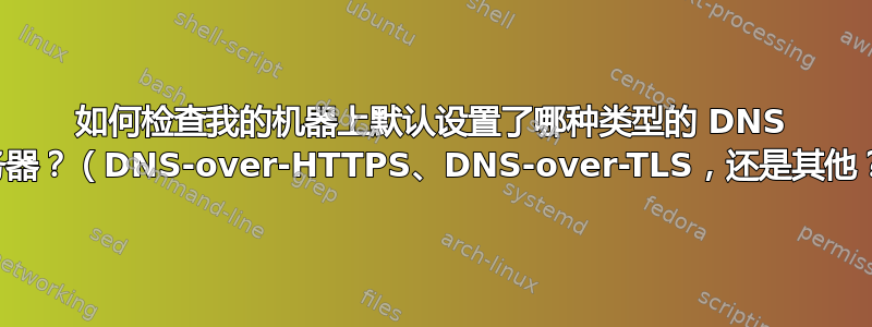 如何检查我的机器上默认设置了哪种类型的 DNS 服务器？（DNS-over-HTTPS、DNS-over-TLS，还是其他？）