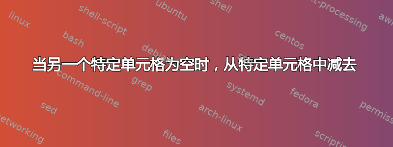 当另一个特定单元格为空时，从特定单元格中减去