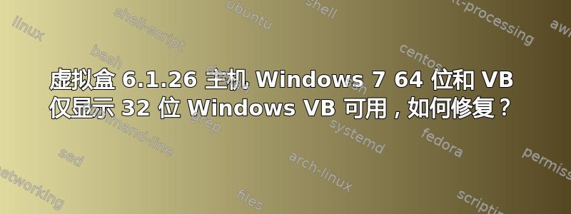 虚拟盒 6.1.26 主机 Windows 7 64 位和 VB 仅显示 32 位 Windows VB 可用，如何修复？