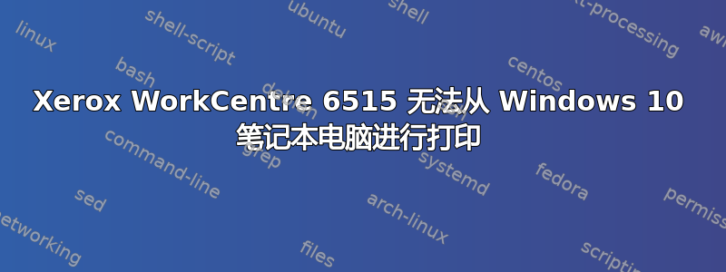 Xerox WorkCentre 6515 无法从 Windows 10 笔记本电脑进行打印