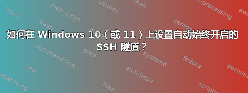 如何在 Windows 10（或 11）上设置自动始终开启的 SSH 隧道？