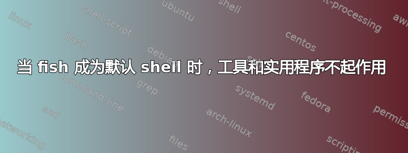 当 fish 成为默认 shell 时，工具和实用程序不起作用