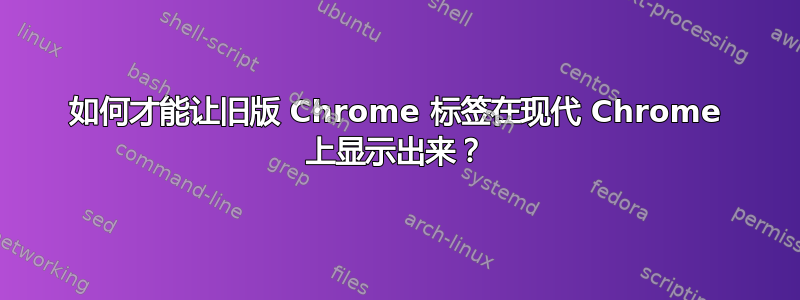 如何才能让旧版 Chrome 标签在现代 Chrome 上显示出来？