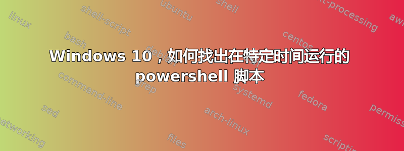 Windows 10，如何找出在特定时间运行的 powershell 脚本