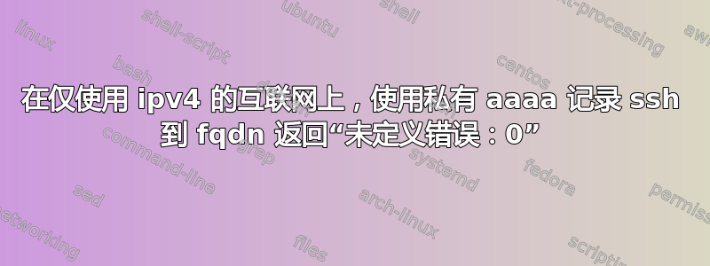 在仅使用 ipv4 的互联网上，使用私有 aaaa 记录 ssh 到 fqdn 返回“未定义错误：0”