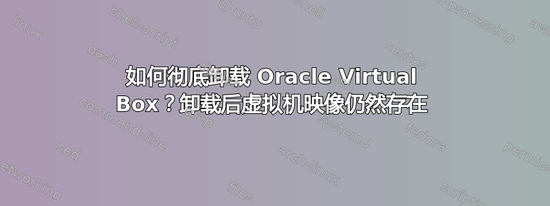 如何彻底卸载 Oracle Virtual Box？卸载后虚拟机映像仍然存在