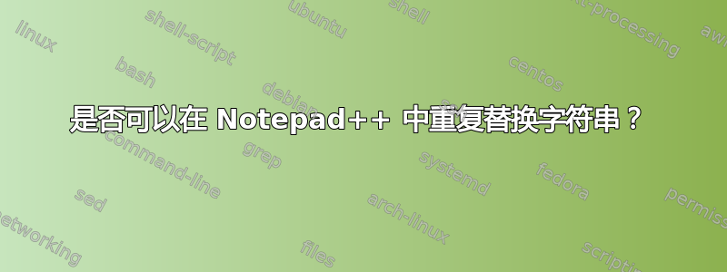 是否可以在 Notepad++ 中重复替换字符串？