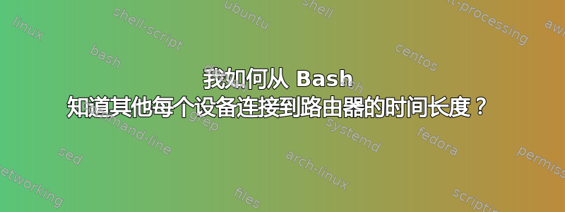 我如何从 Bash 知道其他每个设备连接到路由器的时间长度？