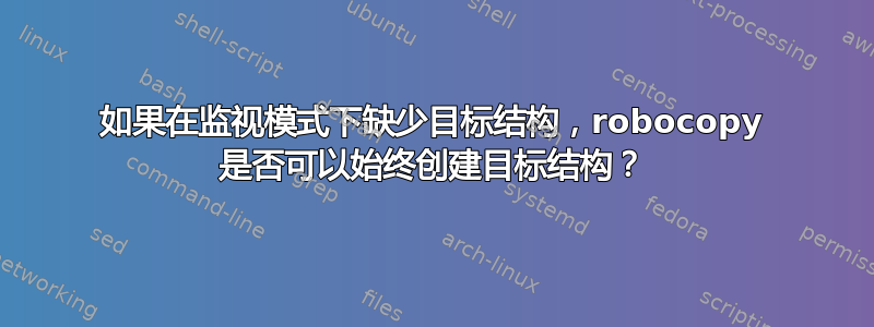 如果在监视模式下缺少目标结构，robocopy 是否可以始终创建目标结构？