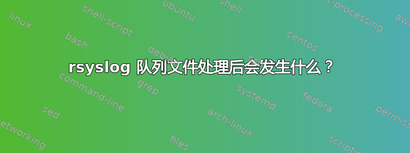 rsyslog 队列文件处理后会发生什么？