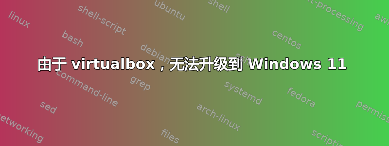 由于 virtualbox，无法升级到 Windows 11