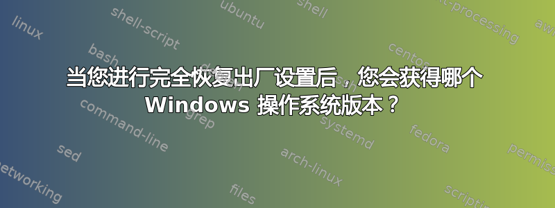 当您进行完全恢复出厂设置后，您会获得哪个 Windows 操作系统版本？