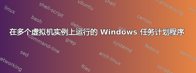 在多个虚拟机实例上运行的 Windows 任务计划程序