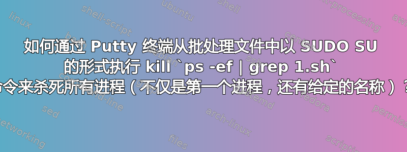 如何通过 Putty 终端从批处理文件中以 SUDO SU 的形式执行 kill `ps -ef | grep 1.sh` 命令来杀死所有进程（不仅是第一个进程，还有给定的名称）？